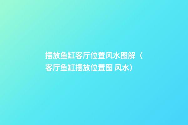 摆放鱼缸客厅位置风水图解（客厅鱼缸摆放位置图 风水）